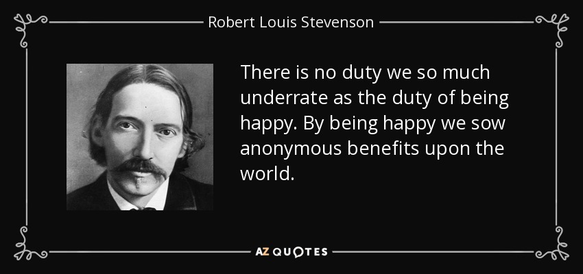 There is no duty we so much underrate as the duty of being happy. By being happy we sow anonymous benefits upon the world. - Robert Louis Stevenson