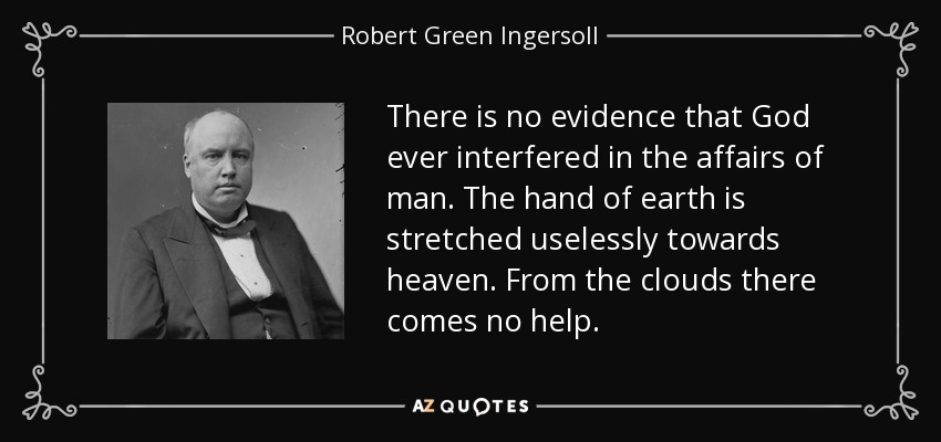 There is no evidence that God ever interfered in the affairs of man. The hand of earth is stretched uselessly towards heaven. From the clouds there comes no help. - Robert Green Ingersoll