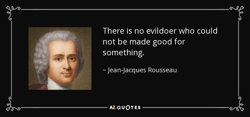 There is no evildoer who could not be made good for something. - Jean-Jacques Rousseau