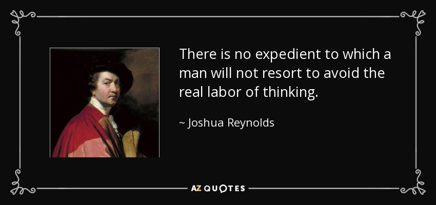 There is no expedient to which a man will not resort to avoid the real labor of thinking. - Joshua Reynolds