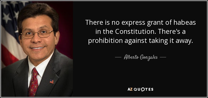 There is no express grant of habeas in the Constitution. There's a prohibition against taking it away. - Alberto Gonzales