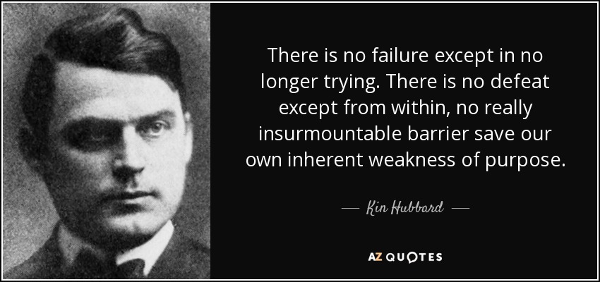 There is no failure except in no longer trying. There is no defeat except from within, no really insurmountable barrier save our own inherent weakness of purpose. - Kin Hubbard