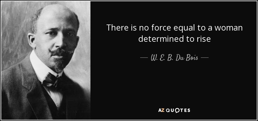 There is no force equal to a woman determined to rise - W. E. B. Du Bois