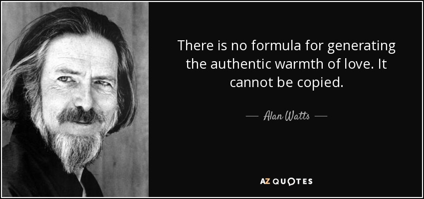 There is no formula for generating the authentic warmth of love. It cannot be copied. - Alan Watts