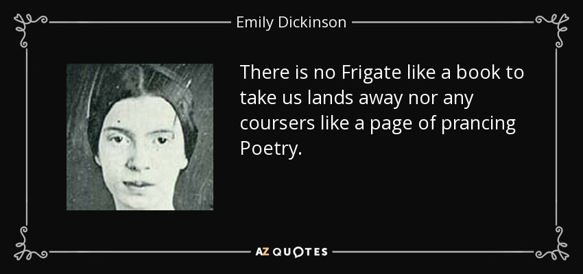There is no Frigate like a book to take us lands away nor any coursers like a page of prancing Poetry. - Emily Dickinson