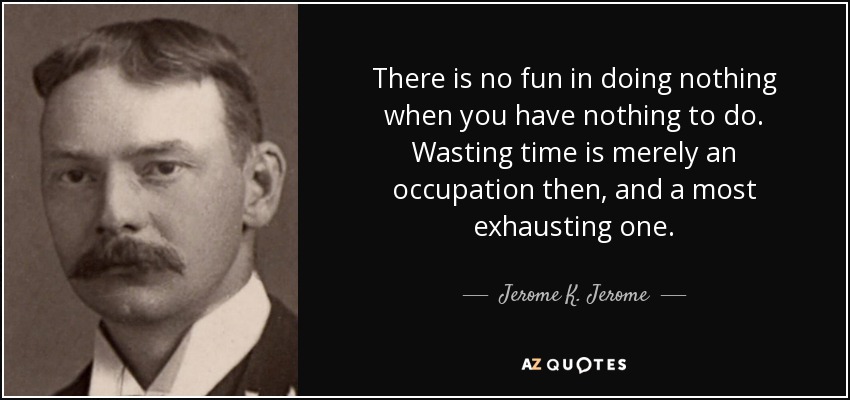 There is no fun in doing nothing when you have nothing to do. Wasting time is merely an occupation then, and a most exhausting one. - Jerome K. Jerome