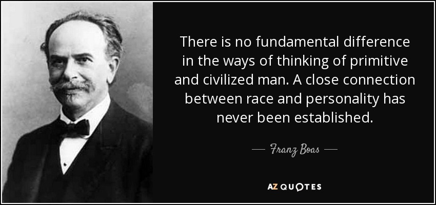 There is no fundamental difference in the ways of thinking of primitive and civilized man. A close connection between race and personality has never been established. - Franz Boas