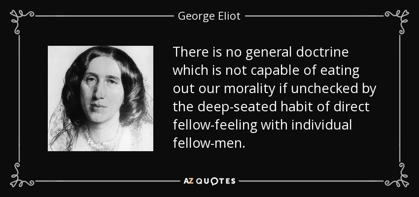 There is no general doctrine which is not capable of eating out our morality if unchecked by the deep-seated habit of direct fellow-feeling with individual fellow-men. - George Eliot