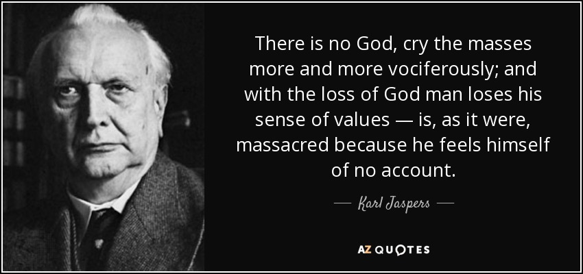 There is no God, cry the masses more and more vociferously; and with the loss of God man loses his sense of values — is, as it were, massacred because he feels himself of no account. - Karl Jaspers