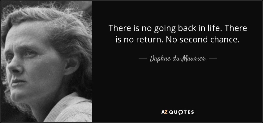 There is no going back in life. There is no return. No second chance. - Daphne du Maurier