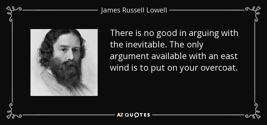 There is no good in arguing with the inevitable. The only argument available with an east wind is to put on your overcoat. - James Russell Lowell