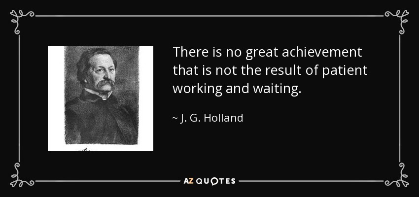 There is no great achievement that is not the result of patient working and waiting. - J. G. Holland
