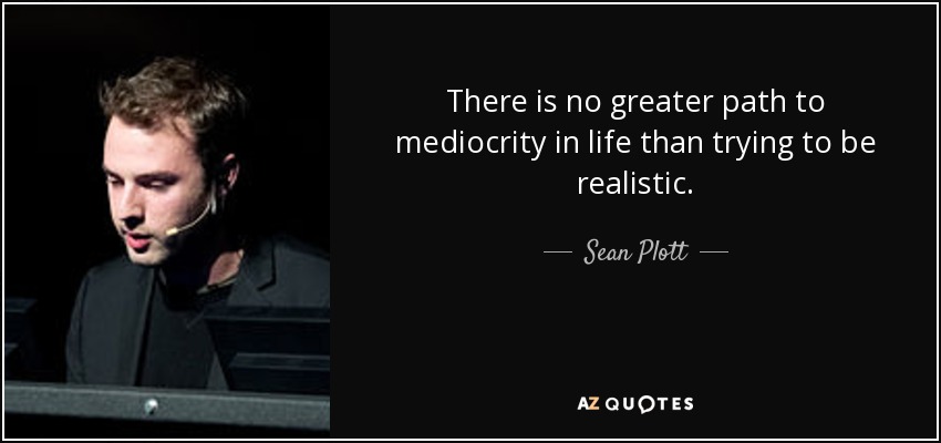 There is no greater path to mediocrity in life than trying to be realistic. - Sean Plott