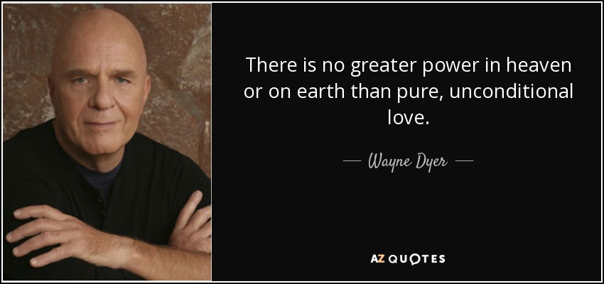 There is no greater power in heaven or on earth than pure, unconditional love. - Wayne Dyer