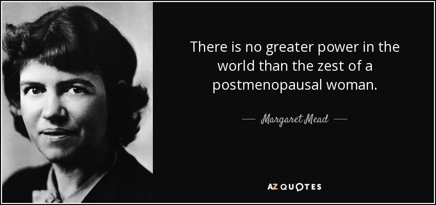 There is no greater power in the world than the zest of a postmenopausal woman. - Margaret Mead