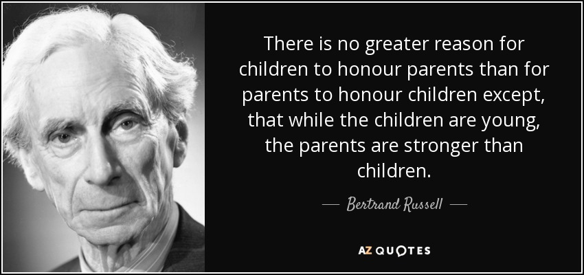 There is no greater reason for children to honour parents than for parents to honour children except, that while the children are young, the parents are stronger than children. - Bertrand Russell