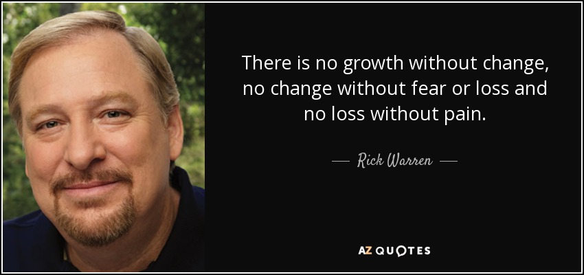 There is no growth without change, no change without fear or loss and no loss without pain. - Rick Warren
