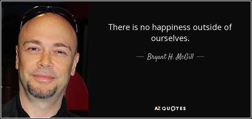 There is no happiness outside of ourselves. - Bryant H. McGill