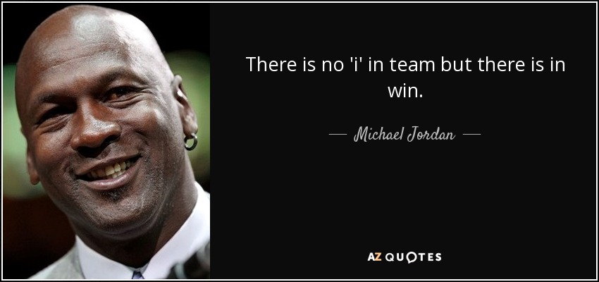 There is no 'i' in team but there is in win. - Michael Jordan