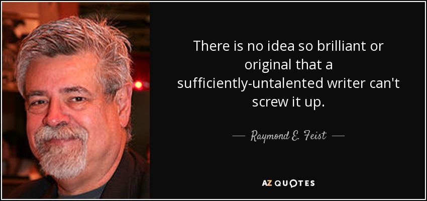 There is no idea so brilliant or original that a sufficiently-untalented writer can't screw it up. - Raymond E. Feist