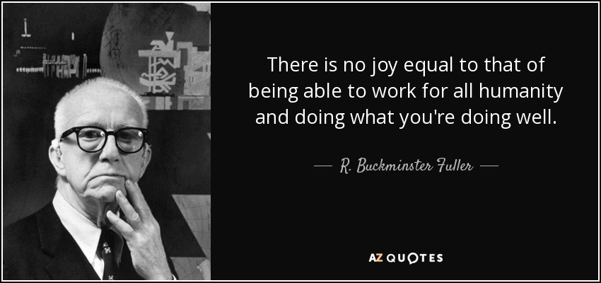 There is no joy equal to that of being able to work for all humanity and doing what you're doing well. - R. Buckminster Fuller