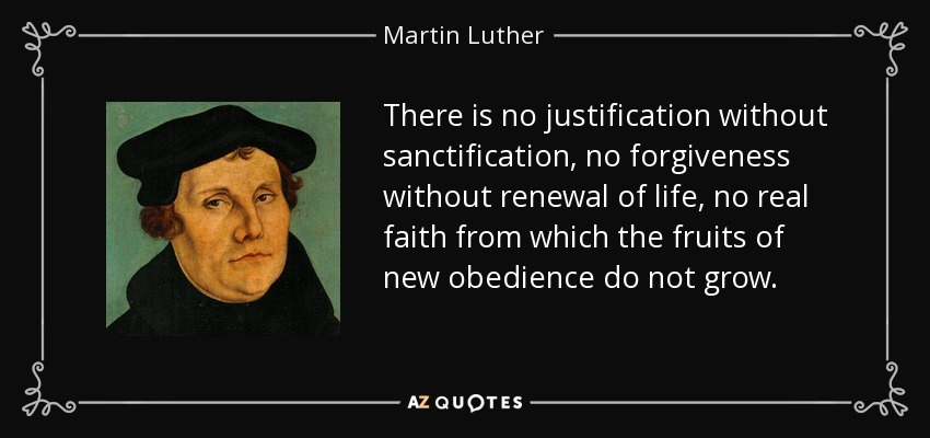 There is no justification without sanctification, no forgiveness without renewal of life, no real faith from which the fruits of new obedience do not grow. - Martin Luther