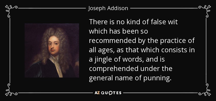 There is no kind of false wit which has been so recommended by the practice of all ages, as that which consists in a jingle of words, and is comprehended under the general name of punning. - Joseph Addison