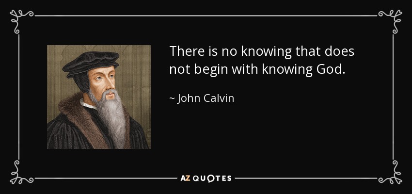 There is no knowing that does not begin with knowing God. - John Calvin
