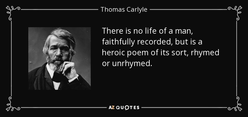There is no life of a man, faithfully recorded, but is a heroic poem of its sort, rhymed or unrhymed. - Thomas Carlyle