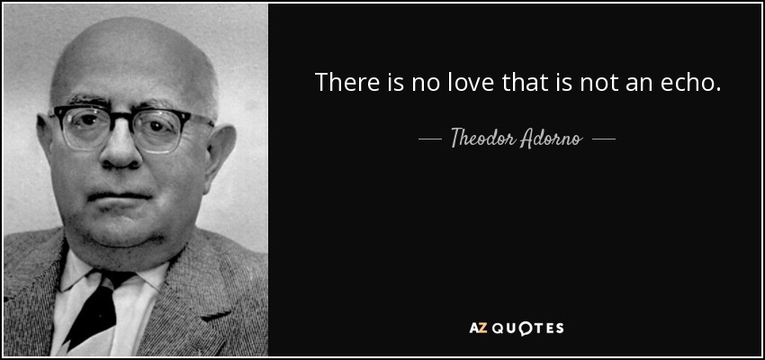 There is no love that is not an echo. - Theodor Adorno