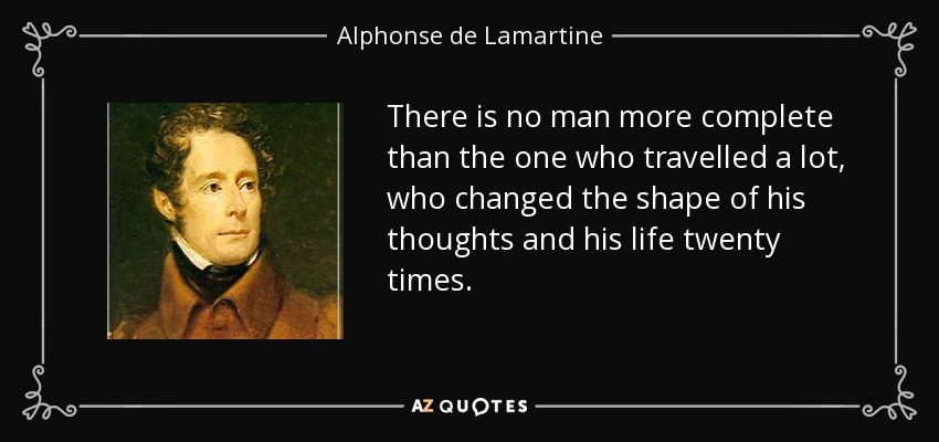 There is no man more complete than the one who travelled a lot, who changed the shape of his thoughts and his life twenty times. - Alphonse de Lamartine