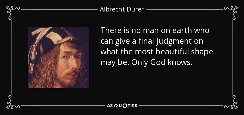 There is no man on earth who can give a final judgment on what the most beautiful shape may be. Only God knows. - Albrecht Durer