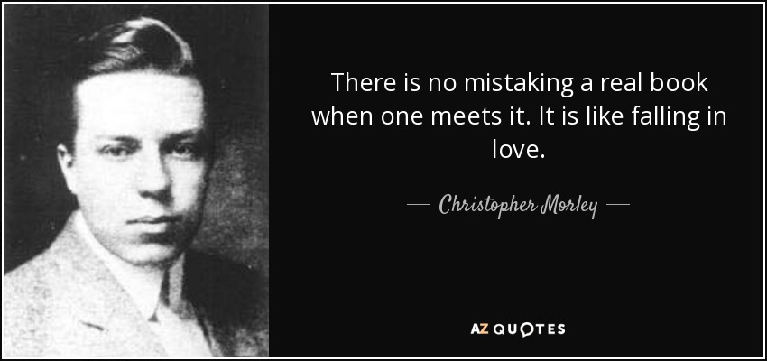 There is no mistaking a real book when one meets it. It is like falling in love. - Christopher Morley