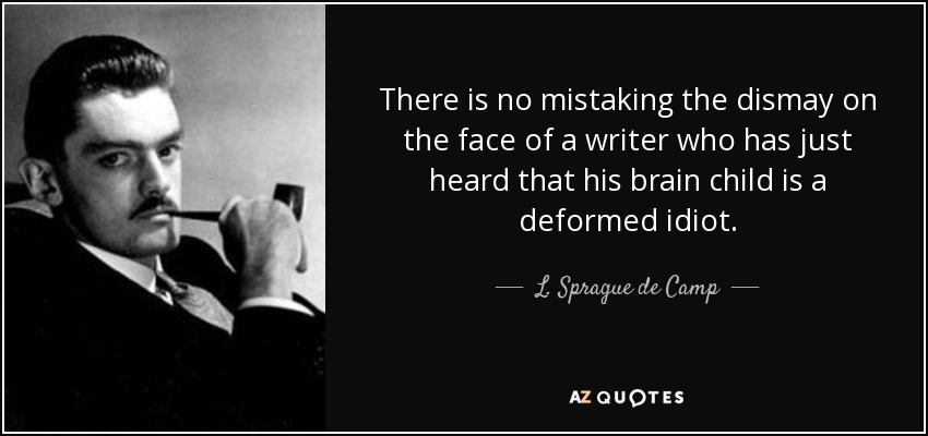 There is no mistaking the dismay on the face of a writer who has just heard that his brain child is a deformed idiot. - L. Sprague de Camp