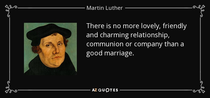 There is no more lovely, friendly and charming relationship, communion or company than a good marriage. - Martin Luther