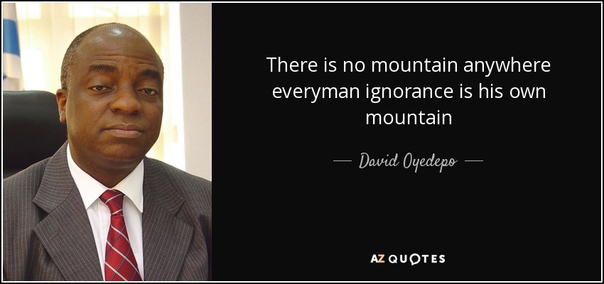 There is no mountain anywhere everyman ignorance is his own mountain - David Oyedepo