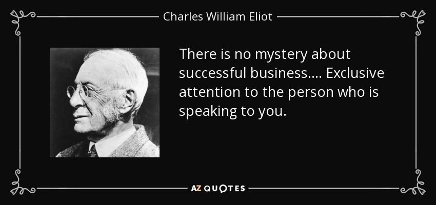 There is no mystery about successful business.... Exclusive attention to the person who is speaking to you. - Charles William Eliot