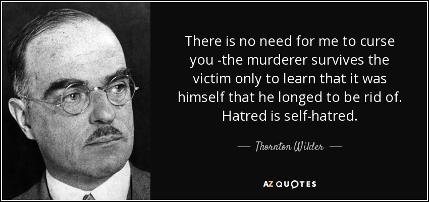There is no need for me to curse you -the murderer survives the victim only to learn that it was himself that he longed to be rid of. Hatred is self-hatred. - Thornton Wilder