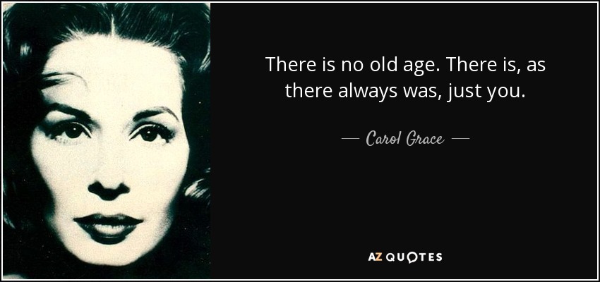 There is no old age. There is, as there always was, just you. - Carol Grace