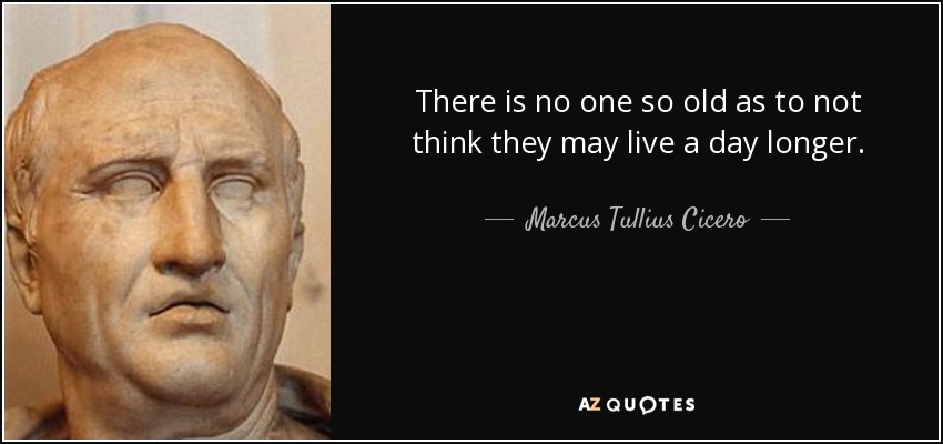 There is no one so old as to not think they may live a day longer. - Marcus Tullius Cicero