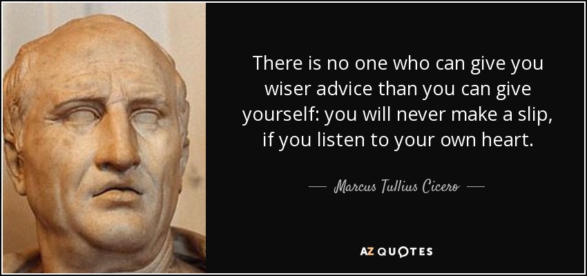 There is no one who can give you wiser advice than you can give yourself: you will never make a slip, if you listen to your own heart. - Marcus Tullius Cicero