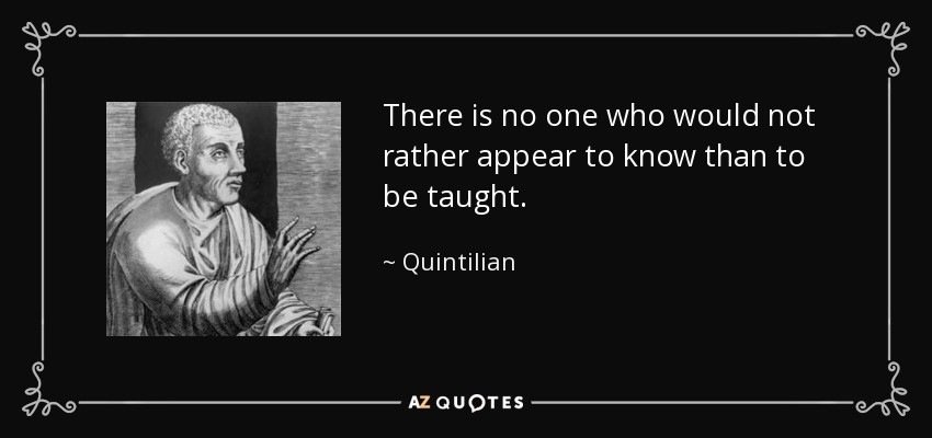 There is no one who would not rather appear to know than to be taught. - Quintilian