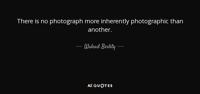 There is no photograph more inherently photographic than another. - Walead Beshty