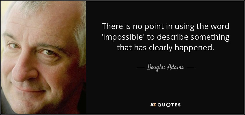 There is no point in using the word 'impossible' to describe something that has clearly happened. - Douglas Adams