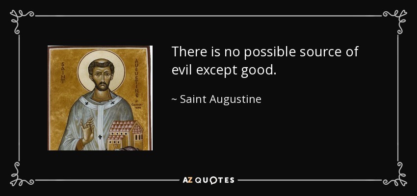 There is no possible source of evil except good. - Saint Augustine