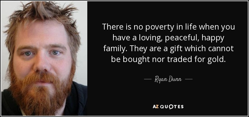 There is no poverty in life when you have a loving, peaceful, happy family. They are a gift which cannot be bought nor traded for gold. - Ryan Dunn