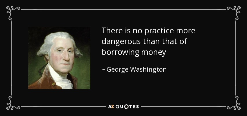 There is no practice more dangerous than that of borrowing money - George Washington