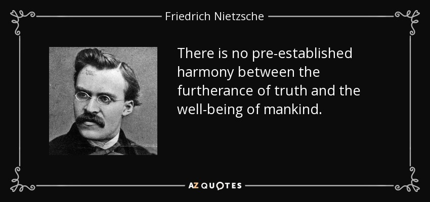 There is no pre-established harmony between the furtherance of truth and the well-being of mankind. - Friedrich Nietzsche