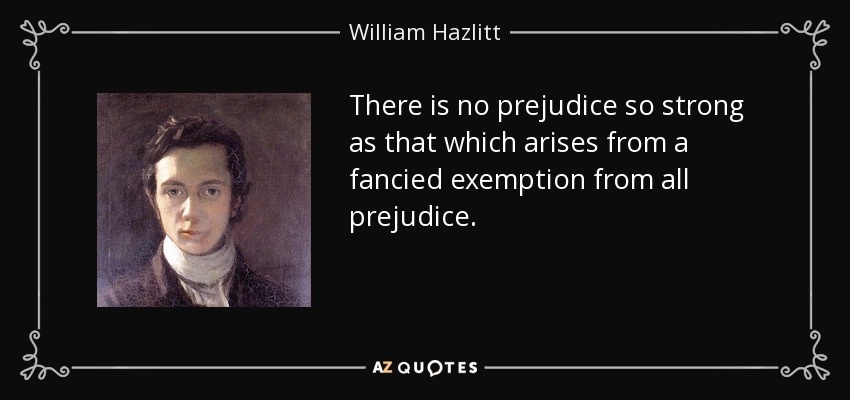 There is no prejudice so strong as that which arises from a fancied exemption from all prejudice. - William Hazlitt