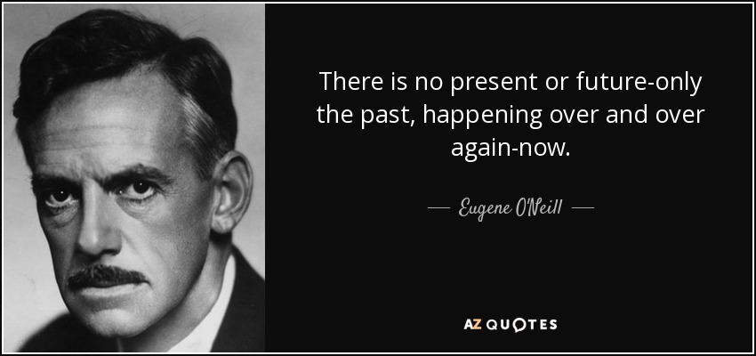 There is no present or future-only the past, happening over and over again-now. - Eugene O'Neill